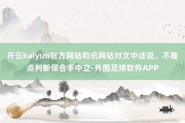 开云kaiyun官方网站和讯网站对文中述说、不雅点判断保合手中立-外围足球软件APP