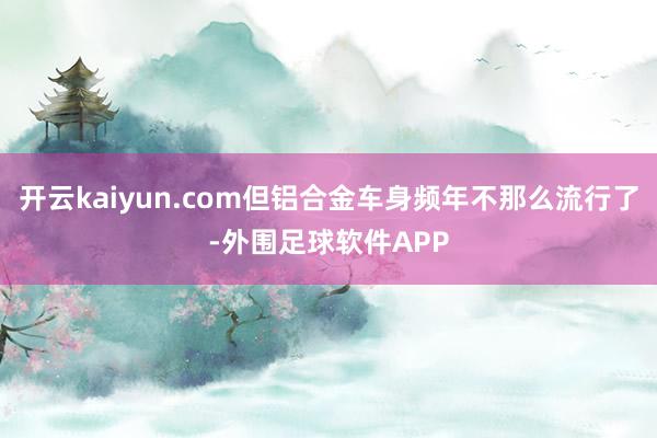 开云kaiyun.com但铝合金车身频年不那么流行了-外围足球软件APP