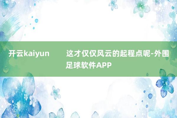 开云kaiyun        这才仅仅风云的起程点呢-外围足球软件APP