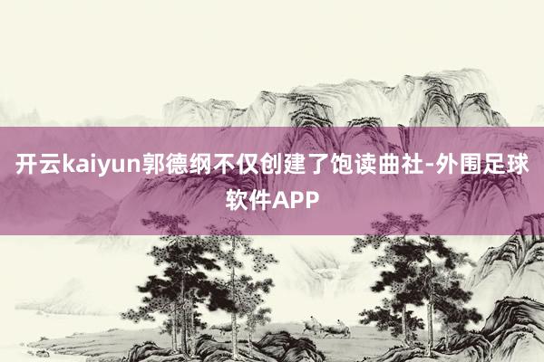 开云kaiyun郭德纲不仅创建了饱读曲社-外围足球软件APP