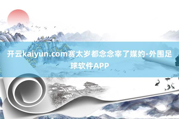 开云kaiyun.com赛太岁都念念宰了媒妁-外围足球软件APP