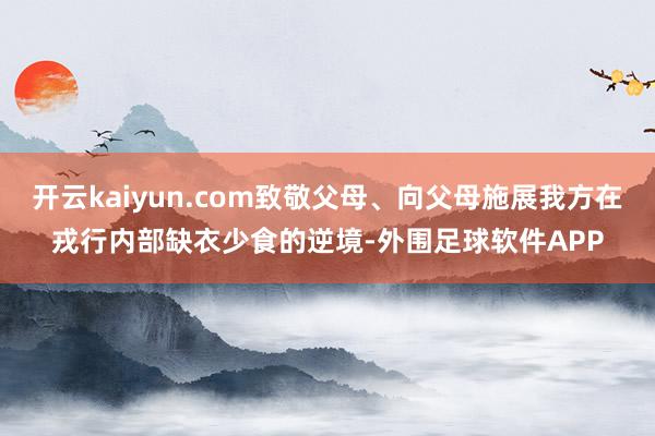 开云kaiyun.com致敬父母、向父母施展我方在戎行内部缺衣少食的逆境-外围足球软件APP