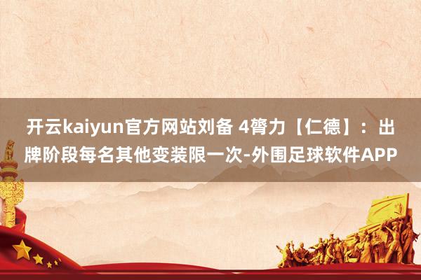 开云kaiyun官方网站刘备 4膂力【仁德】：出牌阶段每名其他变装限一次-外围足球软件APP