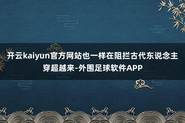 开云kaiyun官方网站也一样在阻拦古代东说念主穿超越来-外围足球软件APP