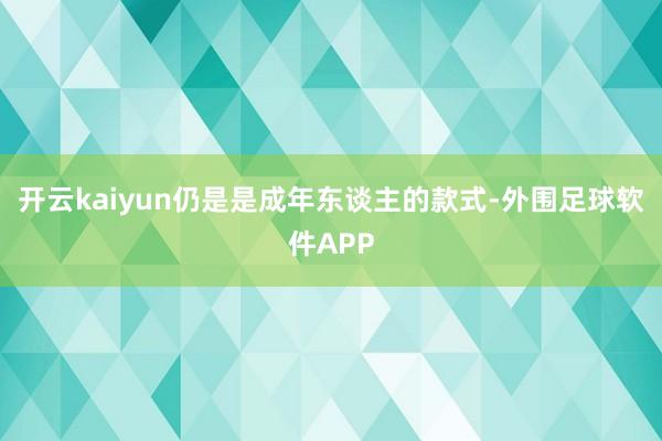 开云kaiyun仍是是成年东谈主的款式-外围足球软件APP