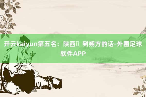 开云kaiyun第五名：陕西‌到朔方的话-外围足球软件APP