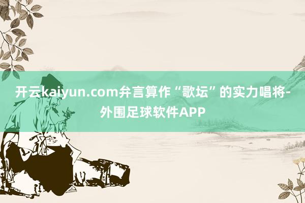 开云kaiyun.com弁言算作“歌坛”的实力唱将-外围足球软件APP