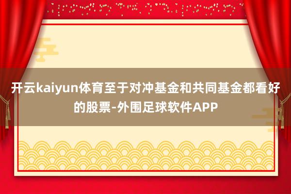 开云kaiyun体育　　至于对冲基金和共同基金都看好的股票-外围足球软件APP