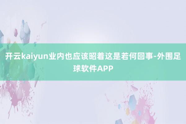 开云kaiyun业内也应该昭着这是若何回事-外围足球软件APP