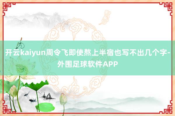 开云kaiyun周令飞即使熬上半宿也写不出几个字-外围足球软件APP