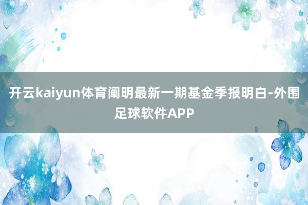 开云kaiyun体育阐明最新一期基金季报明白-外围足球软件APP