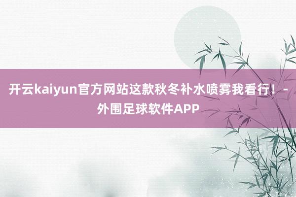 开云kaiyun官方网站这款秋冬补水喷雾我看行！-外围足球软件APP