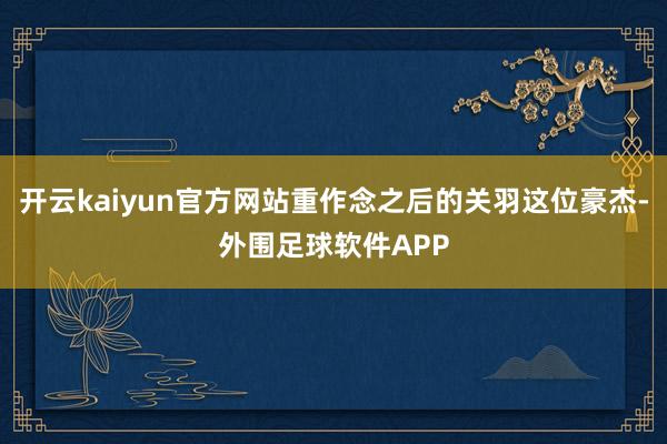 开云kaiyun官方网站重作念之后的关羽这位豪杰-外围足球软件APP