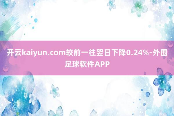 开云kaiyun.com较前一往翌日下降0.24%-外围足球软件APP