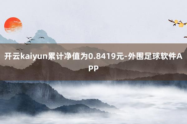 开云kaiyun累计净值为0.8419元-外围足球软件APP