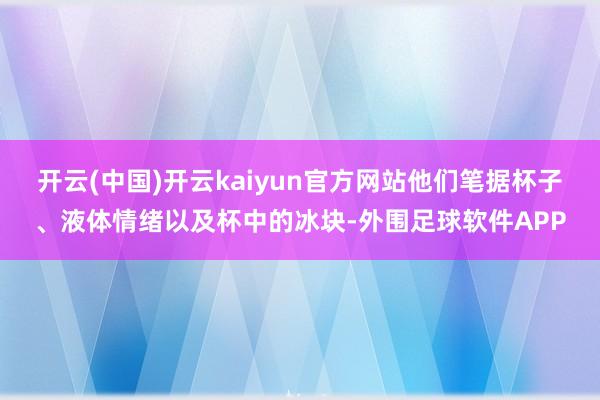 开云(中国)开云kaiyun官方网站他们笔据杯子、液体情绪以及杯中的冰块-外围足球软件APP