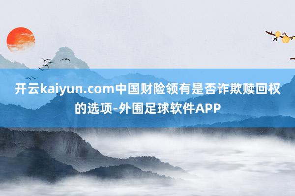 开云kaiyun.com中国财险领有是否诈欺赎回权的选项-外围足球软件APP