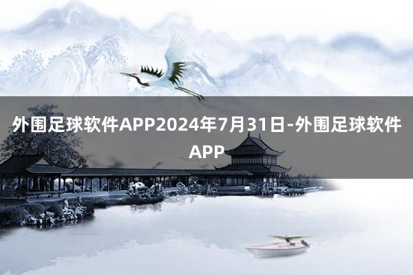 外围足球软件APP2024年7月31日-外围足球软件APP