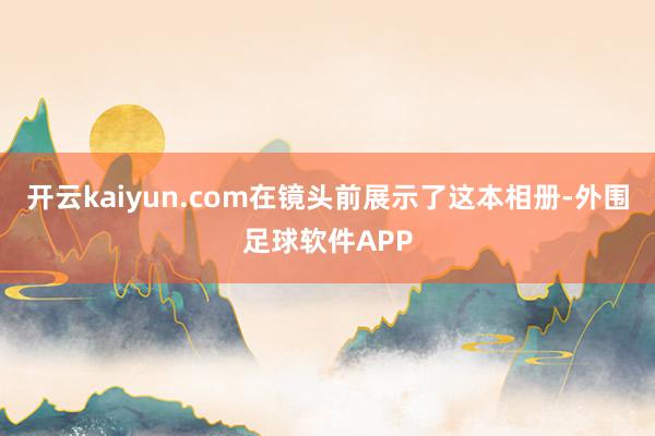 开云kaiyun.com在镜头前展示了这本相册-外围足球软件APP