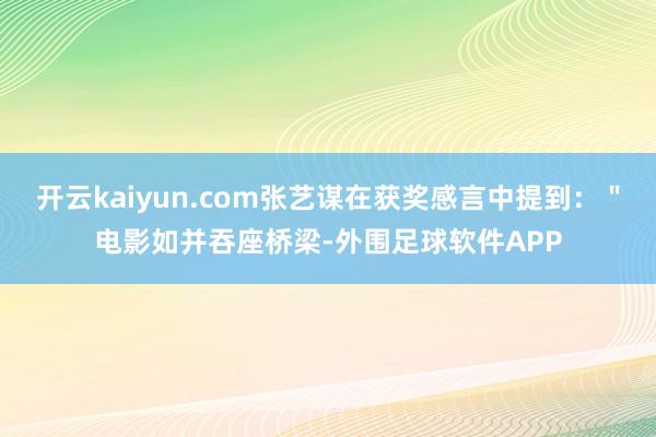 开云kaiyun.com张艺谋在获奖感言中提到：＂电影如并吞座桥梁-外围足球软件APP