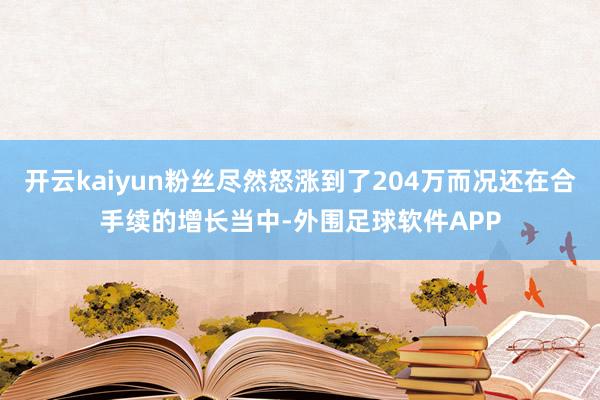 开云kaiyun粉丝尽然怒涨到了204万而况还在合手续的增长当中-外围足球软件APP