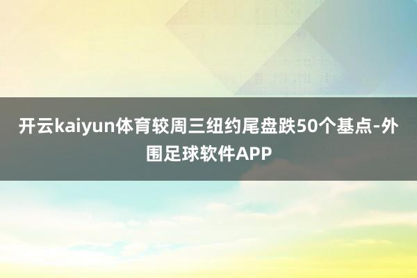 开云kaiyun体育较周三纽约尾盘跌50个基点-外围足球软件APP