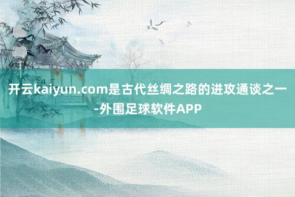 开云kaiyun.com是古代丝绸之路的进攻通谈之一-外围足球软件APP