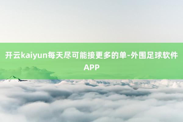 开云kaiyun每天尽可能接更多的单-外围足球软件APP