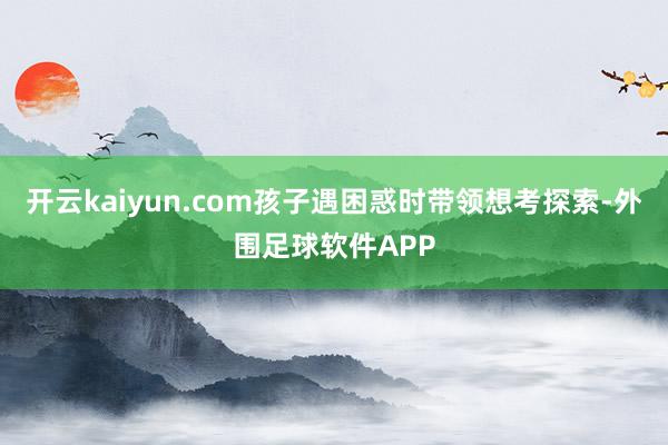 开云kaiyun.com孩子遇困惑时带领想考探索-外围足球软件APP