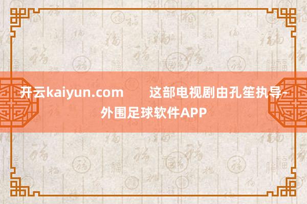 开云kaiyun.com       这部电视剧由孔笙执导-外围足球软件APP