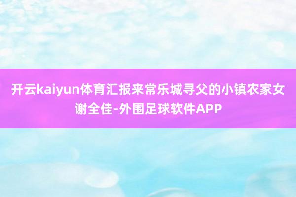 开云kaiyun体育汇报来常乐城寻父的小镇农家女谢全佳-外围足球软件APP