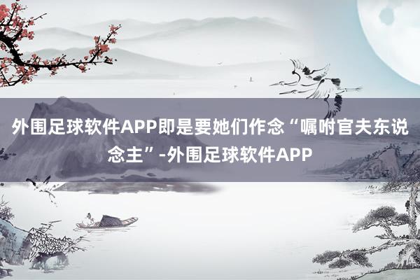 外围足球软件APP即是要她们作念“嘱咐官夫东说念主”-外围足球软件APP