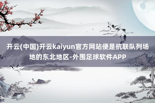 开云(中国)开云kaiyun官方网站便是抗联队列场地的东北地区-外围足球软件APP