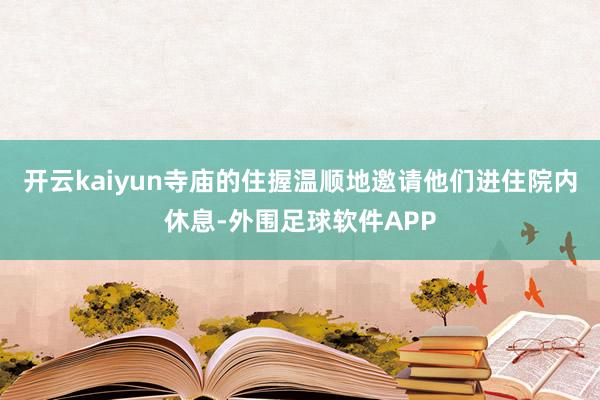 开云kaiyun寺庙的住握温顺地邀请他们进住院内休息-外围足球软件APP