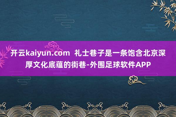 开云kaiyun.com  礼士巷子是一条饱含北京深厚文化底蕴的街巷-外围足球软件APP