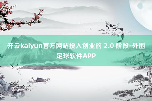 开云kaiyun官方网站投入创业的 2.0 阶段-外围足球软件APP