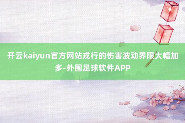 开云kaiyun官方网站戎行的伤害波动界限大幅加多-外围足球软件APP