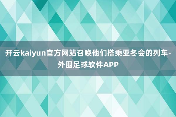 开云kaiyun官方网站召唤他们搭乘亚冬会的列车-外围足球软件APP