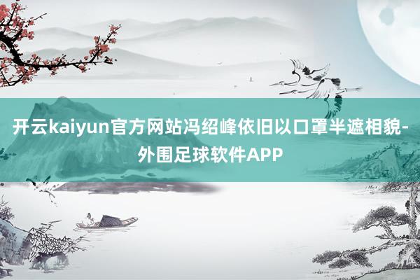 开云kaiyun官方网站冯绍峰依旧以口罩半遮相貌-外围足球软件APP