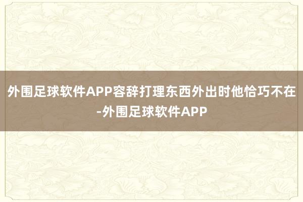 外围足球软件APP容辞打理东西外出时他恰巧不在-外围足球软件APP