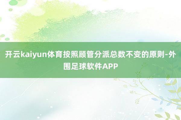 开云kaiyun体育按照顾管分派总数不变的原则-外围足球软件APP