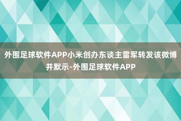 外围足球软件APP小米创办东谈主雷军转发该微博并默示-外围足球软件APP