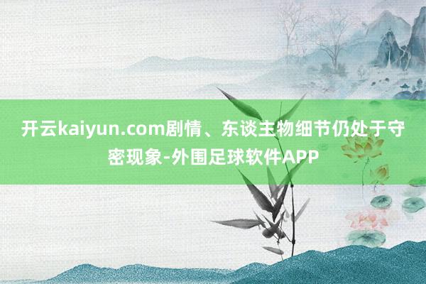 开云kaiyun.com剧情、东谈主物细节仍处于守密现象-外围足球软件APP