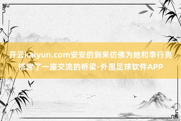 开云kaiyun.com安安的到来仿佛为她和李行亮搭建了一座交流的桥梁-外围足球软件APP