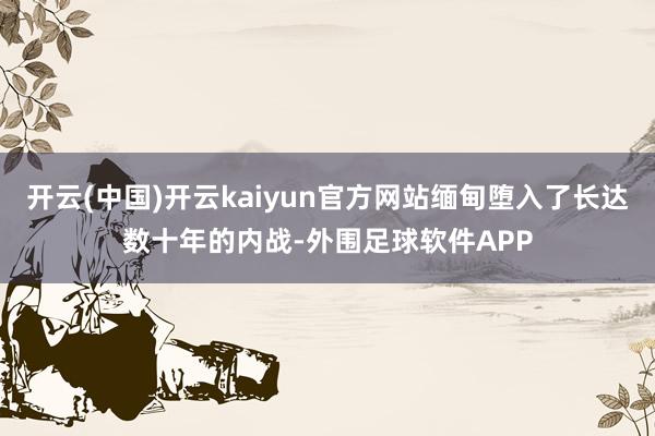 开云(中国)开云kaiyun官方网站缅甸堕入了长达数十年的内战-外围足球软件APP