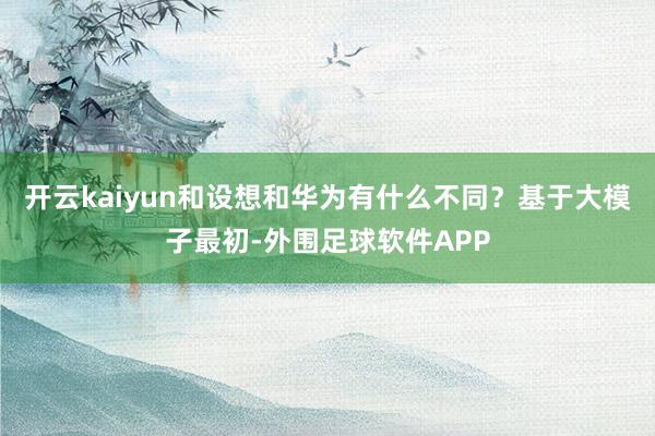 开云kaiyun和设想和华为有什么不同？基于大模子最初-外围足球软件APP