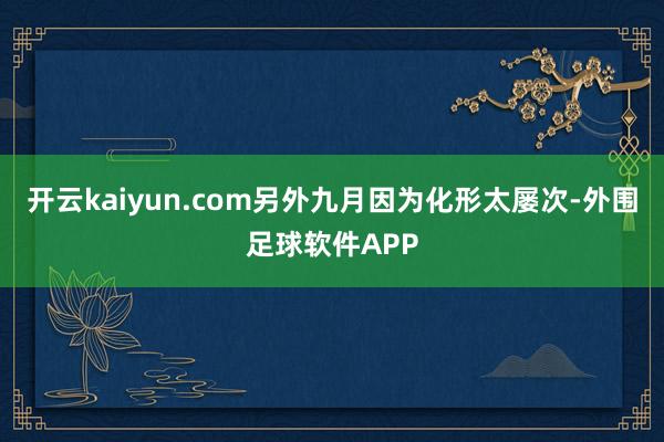 开云kaiyun.com另外九月因为化形太屡次-外围足球软件APP