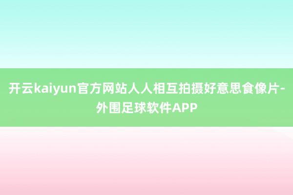 开云kaiyun官方网站人人相互拍摄好意思食像片-外围足球软件APP