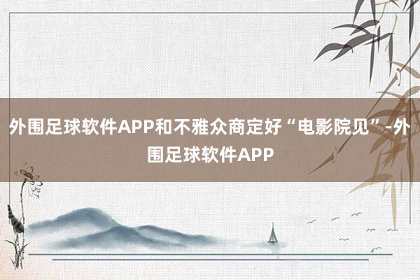 外围足球软件APP和不雅众商定好“电影院见”-外围足球软件APP