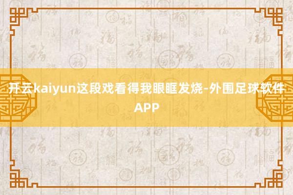 开云kaiyun这段戏看得我眼眶发烧-外围足球软件APP